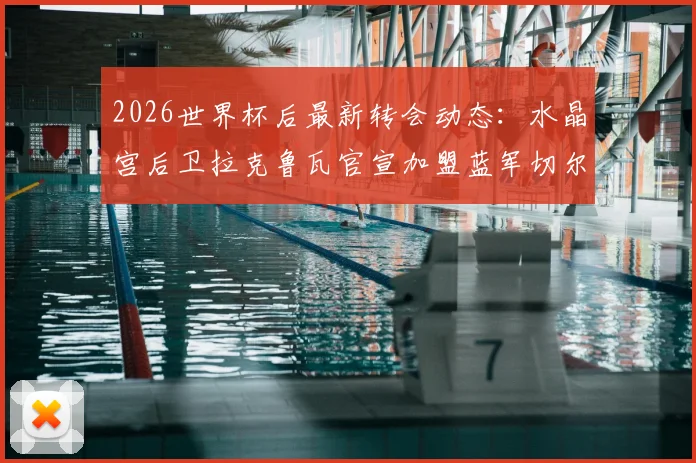 2026世界杯后最新转会动态：水晶宫后卫拉克鲁瓦官宣加盟蓝军切尔西，转会费预计5500万欧元深度解读