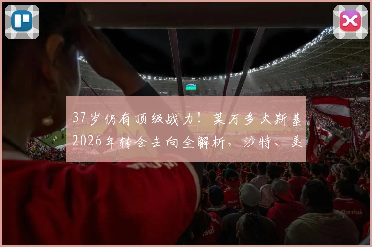 37岁仍有顶级战力!莱万多夫斯基2026年转会去向全解析,沙特、美国或叶落归根