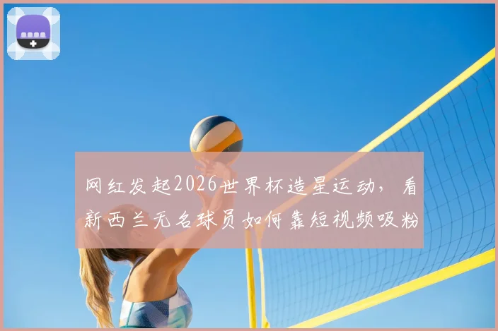 网红发起2026世界杯造星运动，看新西兰无名球员如何靠短视频吸粉67万，揭秘当代球员成名新路径
