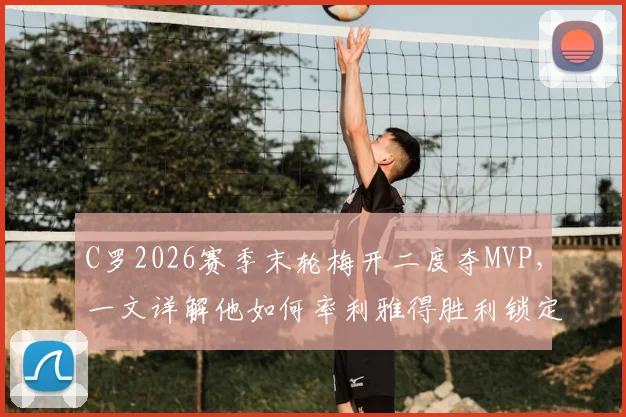 C罗2026赛季末轮梅开二度夺MVP,一文详解他如何率利雅得胜利锁定关键胜局