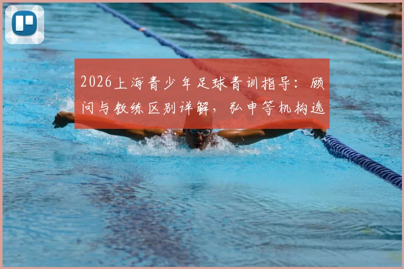 2026上海青少年足球青训指导：顾问与教练区别详解，弘申等机构选择指南