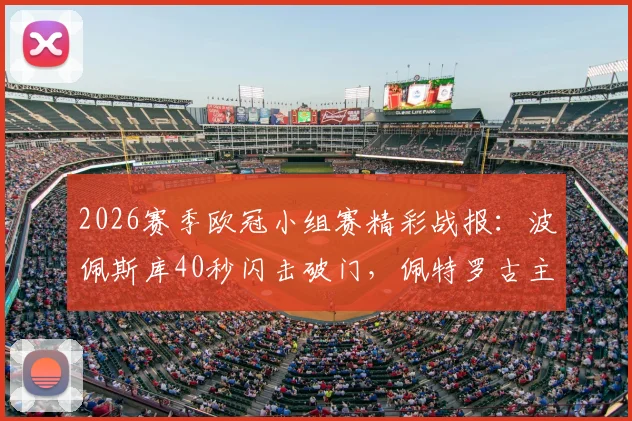2026赛季欧冠小组赛精彩战报：波佩斯库40秒闪击破门，佩特罗古主场1-1战平埃格纳蒂亚，附全场集锦视频回顾