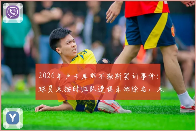 2026年卢卡库那不勒斯罢训事件：球员未按时归队遭俱乐部除名，未来去向分析