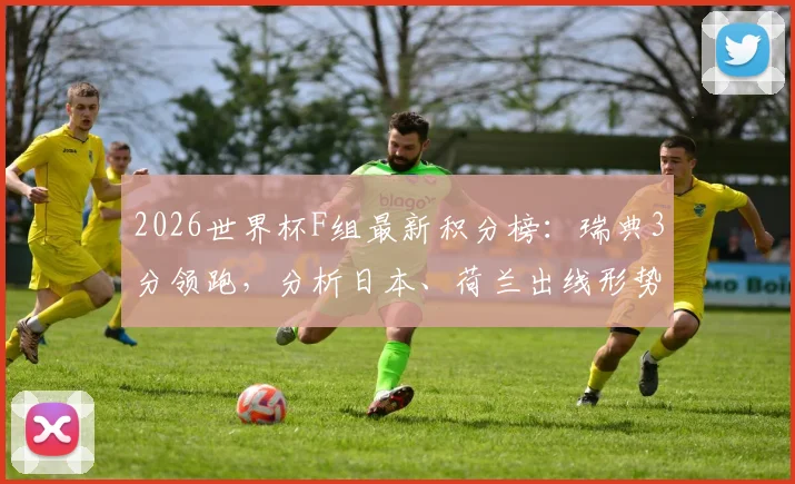 2026世界杯F组最新积分榜:瑞典3分领跑,分析日本、荷兰出线形势与历史交锋
