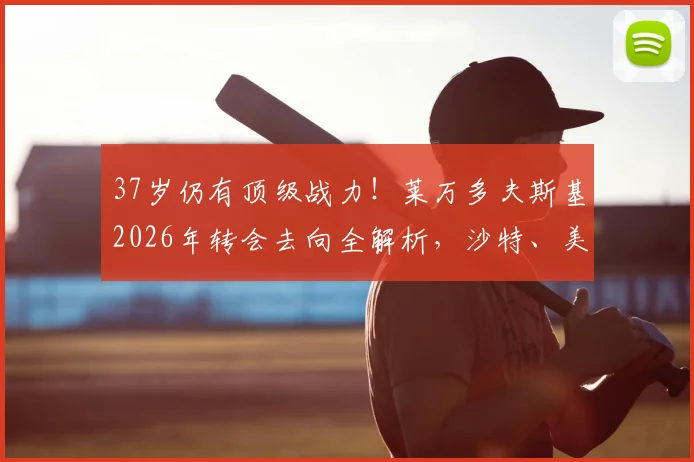 37岁仍有顶级战力！莱万多夫斯基2026年转会去向全解析，沙特、美国或叶落归根