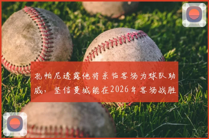 孔帕尼透露他将亲临客场为球队助威，坚信曼城能在2026年客场战胜巴黎圣日耳曼