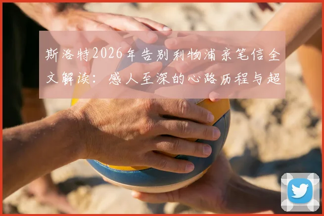 斯洛特2026年告别利物浦亲笔信全文解读:感人至深的心路历程与超越足球的深情告白