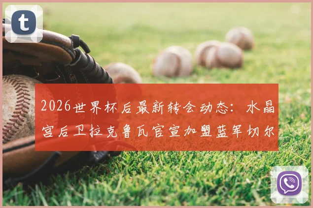 2026世界杯后最新转会动态:水晶宫后卫拉克鲁瓦官宣加盟蓝军切尔西,转会费预计5500万欧元深度解读