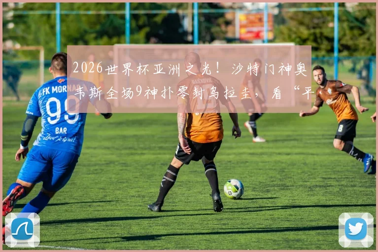 2026世界杯亚洲之光！沙特门神奥韦斯全场9神扑零封乌拉圭，看“平民”门将如何逆袭封神