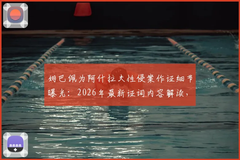 姆巴佩为阿什拉夫性侵案作证细节曝光：2026年最新证词内容解读，对案件及法国队有何影响？