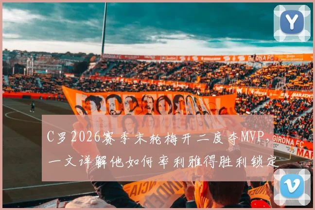 C罗2026赛季末轮梅开二度夺MVP，一文详解他如何率利雅得胜利锁定关键胜局