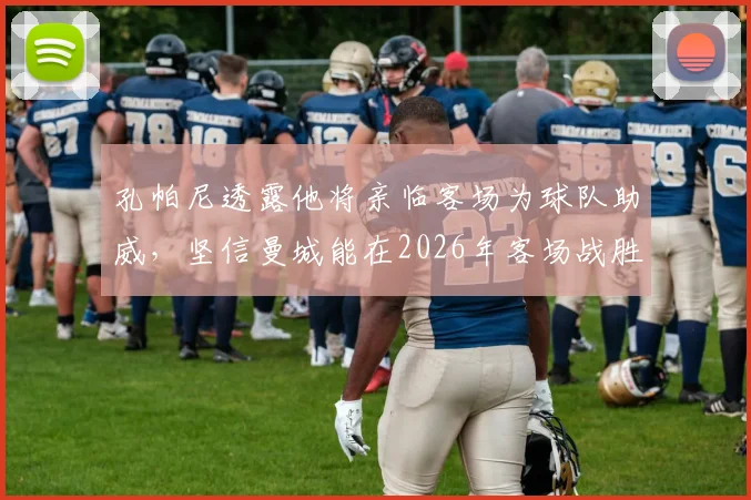 孔帕尼透露他将亲临客场为球队助威，坚信曼城能在2026年客场战胜巴黎圣日耳曼