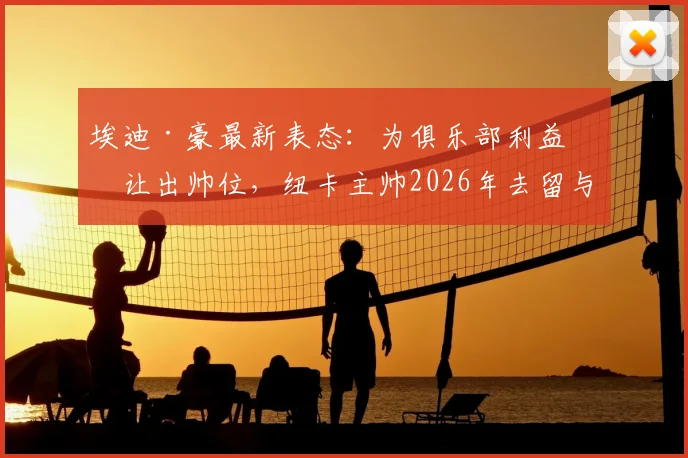 埃迪·豪最新表态:为俱乐部利益愿让出帅位,纽卡主帅2026年去留与前景深度分析