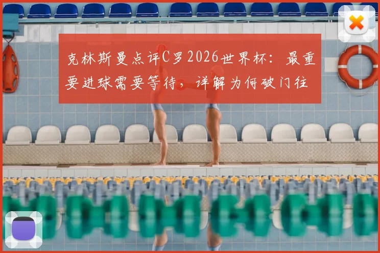 克林斯曼点评C罗2026世界杯:最重要进球需要等待,详解为何破门往往不在第一场