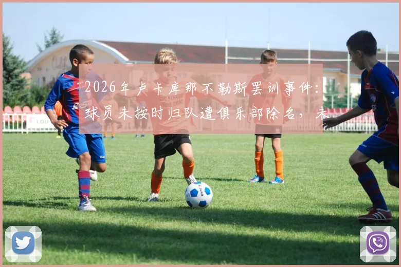 2026年卢卡库那不勒斯罢训事件:球员未按时归队遭俱乐部除名,未来去向分析