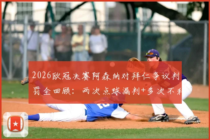 2026欧冠决赛阿森纳对拜仁争议判罚全回顾：两次点球漏判+多次不利判罚引枪手众怒