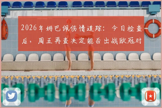 2026年姆巴佩伤情追踪：今日检查后，周五再查决定能否出战欧冠对阵巴萨，巴黎影响分析