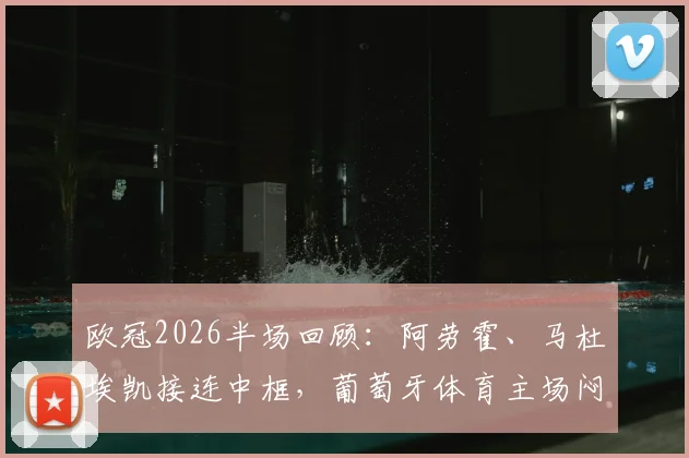 欧冠2026半场回顾：阿劳霍、马杜埃凯接连中框，葡萄牙体育主场闷平阿森纳，半场数据深度解析