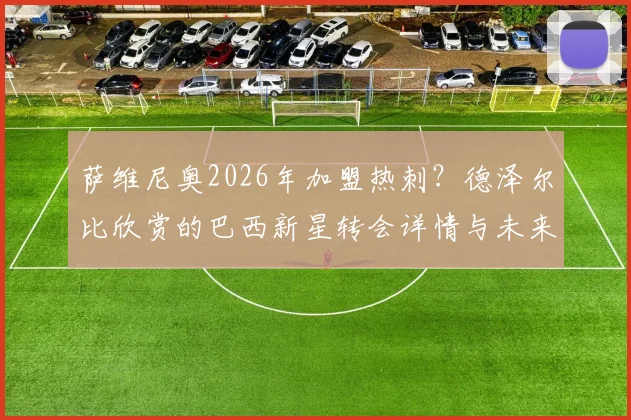 萨维尼奥2026年加盟热刺?德泽尔比欣赏的巴西新星转会详情与未来分析