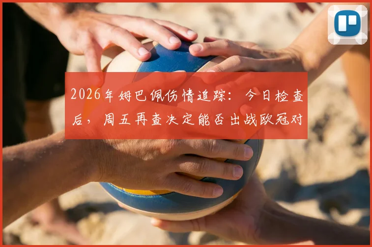 2026年姆巴佩伤情追踪：今日检查后，周五再查决定能否出战欧冠对阵巴萨，巴黎影响分析