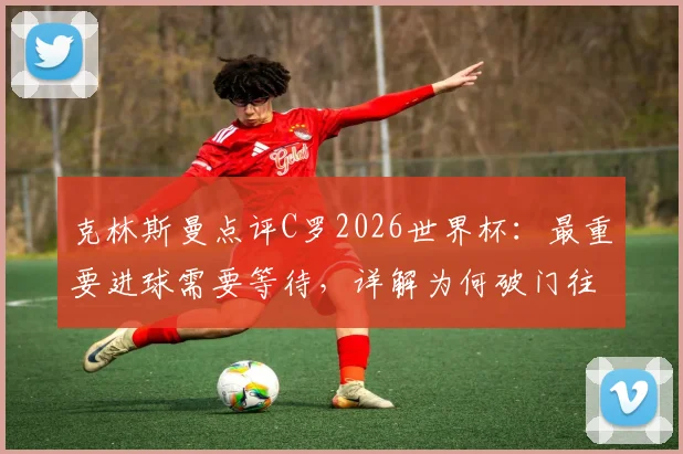 克林斯曼点评C罗2026世界杯：最重要进球需要等待，详解为何破门往往不在第一场